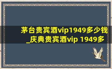 茅台贵宾酒vip1949多少钱_庆典贵宾酒vip 1949多少钱一瓶